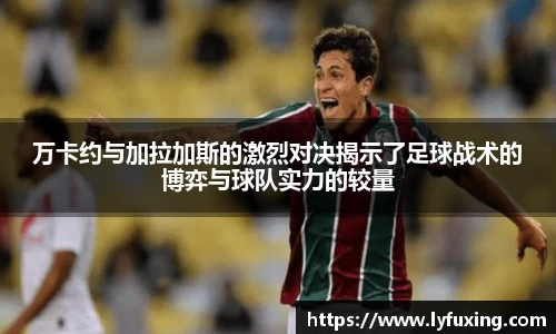万卡约与加拉加斯的激烈对决揭示了足球战术的博弈与球队实力的较量