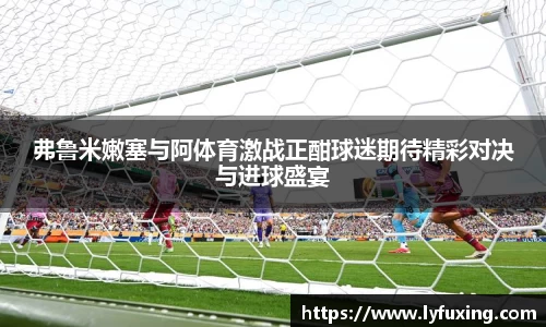 弗鲁米嫩塞与阿体育激战正酣球迷期待精彩对决与进球盛宴
