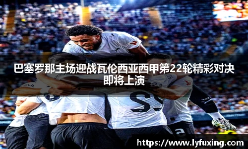 巴塞罗那主场迎战瓦伦西亚西甲第22轮精彩对决即将上演